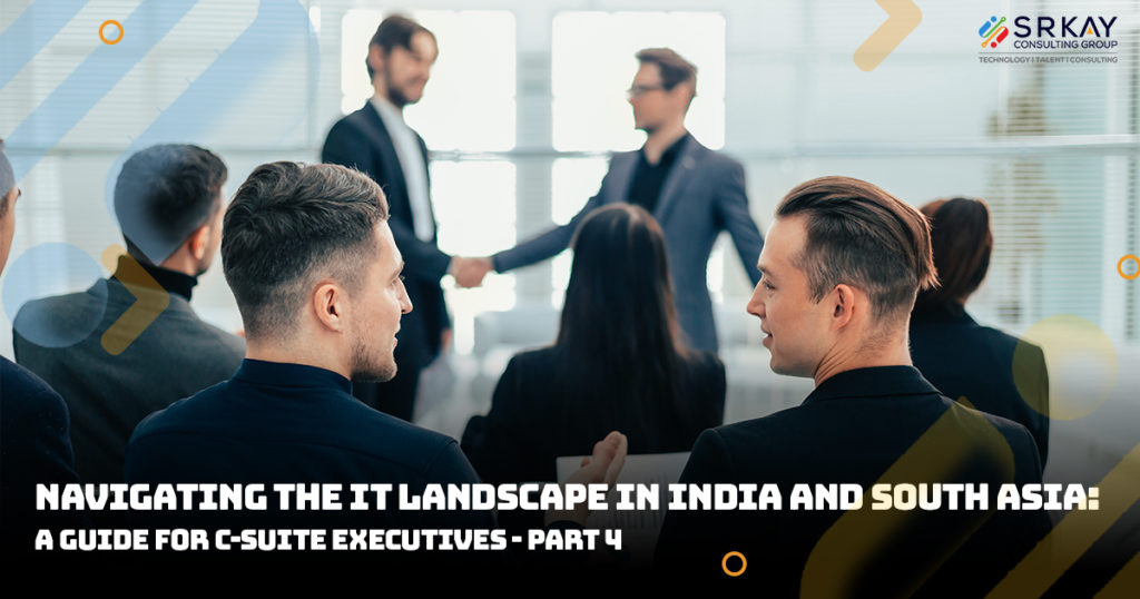 Navigating the IT Landscape in India and South Asia: A Guide for C-Suite Executives – (Part 4)